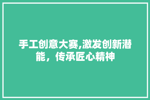 手工创意大赛,激发创新潜能，传承匠心精神