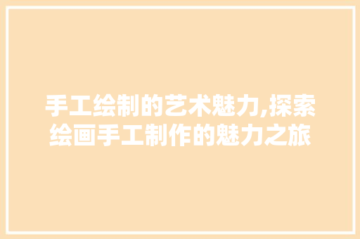 手工绘制的艺术魅力,探索绘画手工制作的魅力之旅