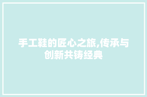 手工鞋的匠心之旅,传承与创新共铸经典