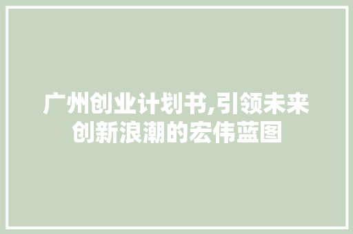 广州创业计划书,引领未来创新浪潮的宏伟蓝图