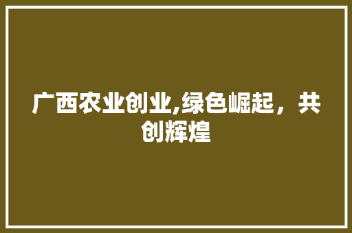 广西农业创业,绿色崛起，共创辉煌