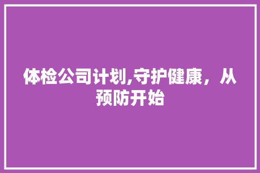 体检公司计划,守护健康，从预防开始