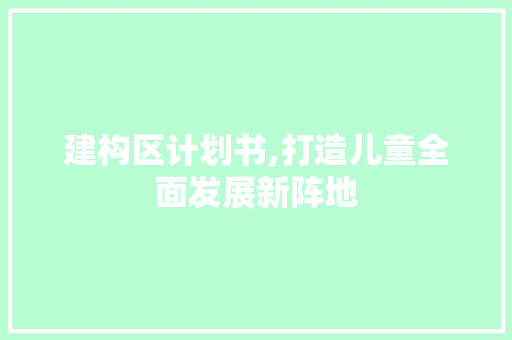 建构区计划书,打造儿童全面发展新阵地