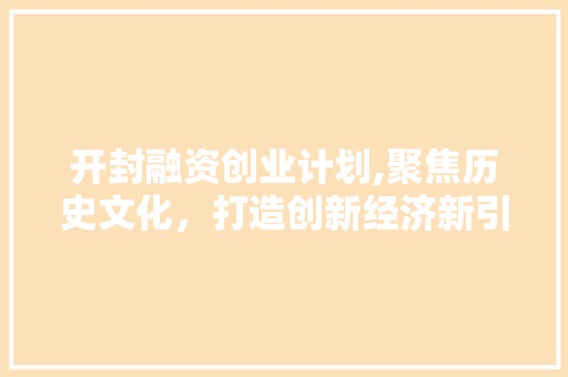 开封融资创业计划,聚焦历史文化，打造创新经济新引擎