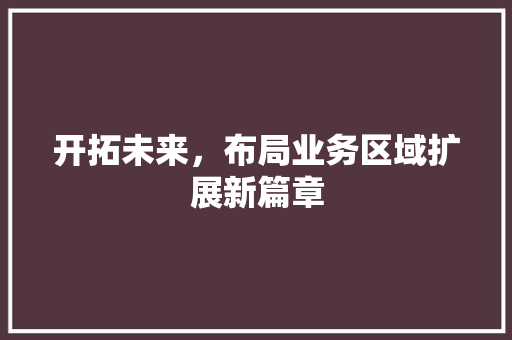 开拓未来，布局业务区域扩展新篇章