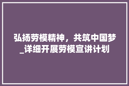 弘扬劳模精神，共筑中国梦_详细开展劳模宣讲计划