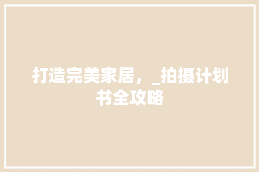 打造完美家居，_拍摄计划书全攻略