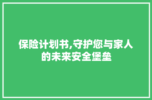 保险计划书,守护您与家人的未来安全堡垒