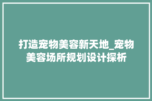 打造宠物美容新天地_宠物美容场所规划设计探析