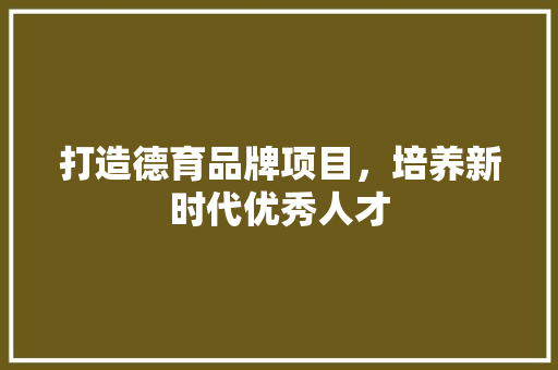 打造德育品牌项目，培养新时代优秀人才