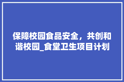 保障校园食品安全，共创和谐校园_食堂卫生项目计划详细解读