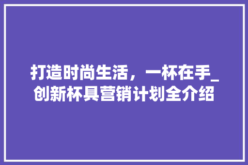 打造时尚生活，一杯在手_创新杯具营销计划全介绍