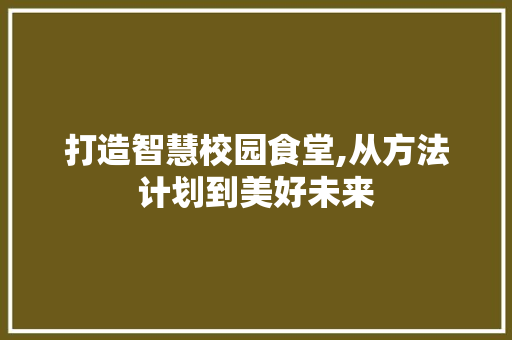 打造智慧校园食堂,从方法计划到美好未来