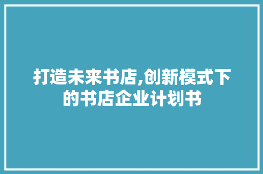 打造未来书店,创新模式下的书店企业计划书