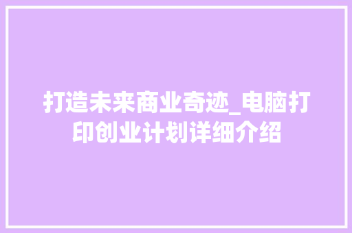 打造未来商业奇迹_电脑打印创业计划详细介绍