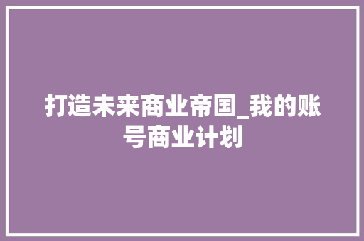打造未来商业帝国_我的账号商业计划