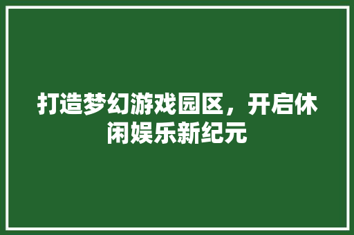 打造梦幻游戏园区，开启休闲娱乐新纪元
