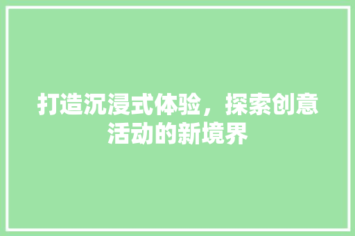 打造沉浸式体验，探索创意活动的新境界
