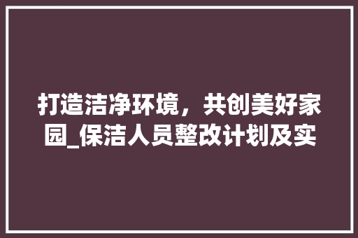 打造洁净环境，共创美好家园_保洁人员整改计划及实施路径