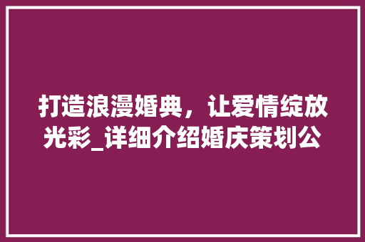 打造浪漫婚典，让爱情绽放光彩_详细介绍婚庆策划公司的计划书