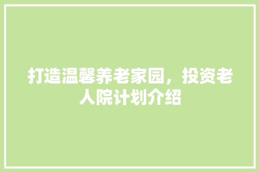 打造温馨养老家园，投资老人院计划介绍