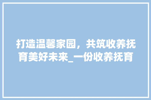 打造温馨家园，共筑收养抚育美好未来_一份收养抚育计划书范文介绍
