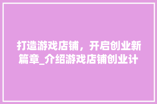 打造游戏店铺，开启创业新篇章_介绍游戏店铺创业计划