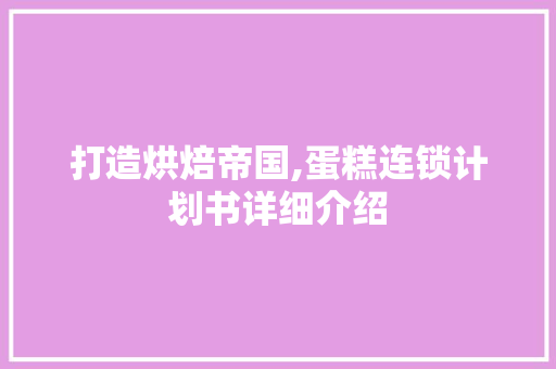 打造烘焙帝国,蛋糕连锁计划书详细介绍