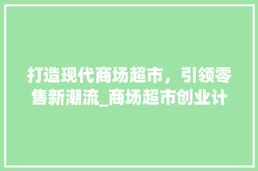 打造现代商场超市，引领零售新潮流_商场超市创业计划详细剖析