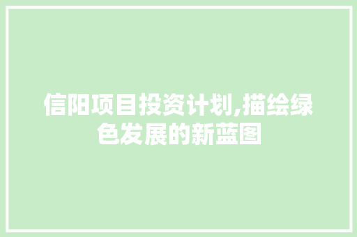 信阳项目投资计划,描绘绿色发展的新蓝图