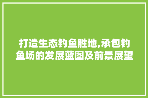 打造生态钓鱼胜地,承包钓鱼场的发展蓝图及前景展望