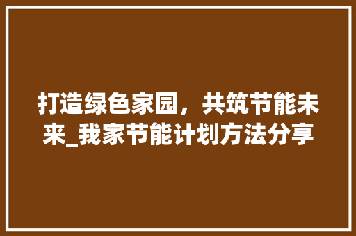 打造绿色家园，共筑节能未来_我家节能计划方法分享