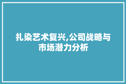 扎染艺术复兴,公司战略与市场潜力分析