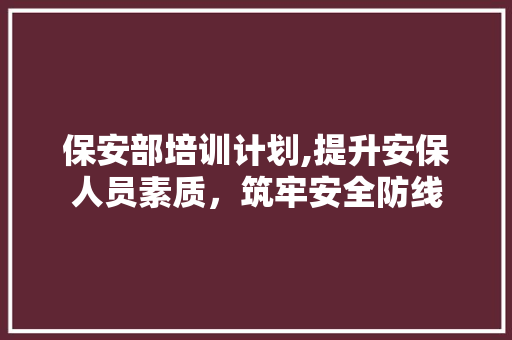 保安部培训计划,提升安保人员素质，筑牢安全防线
