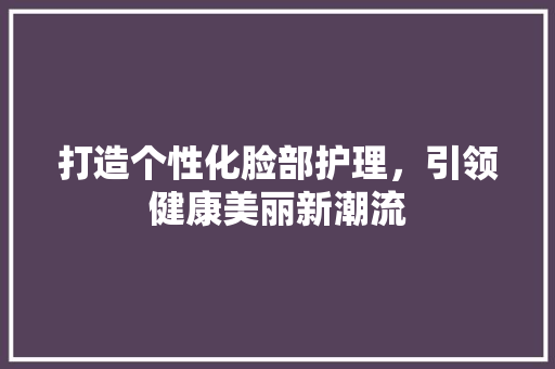 打造个性化脸部护理，引领健康美丽新潮流