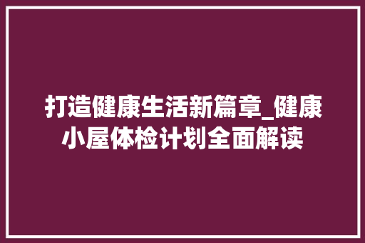 打造健康生活新篇章_健康小屋体检计划全面解读