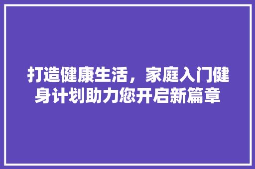 打造健康生活，家庭入门健身计划助力您开启新篇章