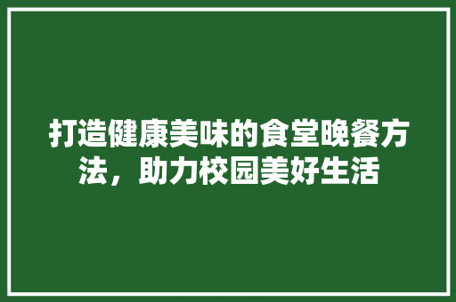 打造健康美味的食堂晚餐方法，助力校园美好生活