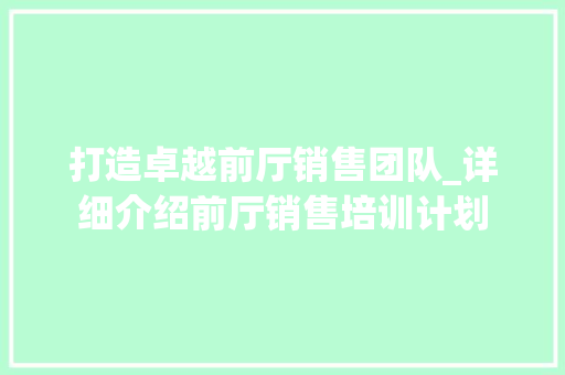 打造卓越前厅销售团队_详细介绍前厅销售培训计划