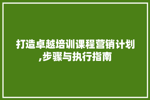 打造卓越培训课程营销计划,步骤与执行指南