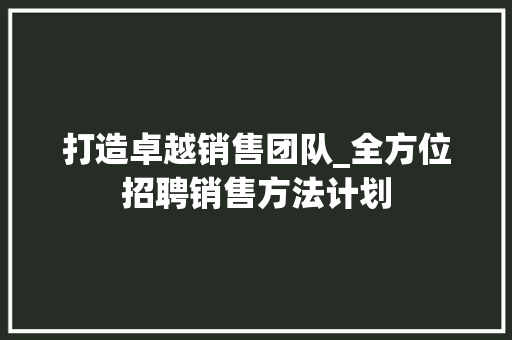打造卓越销售团队_全方位招聘销售方法计划