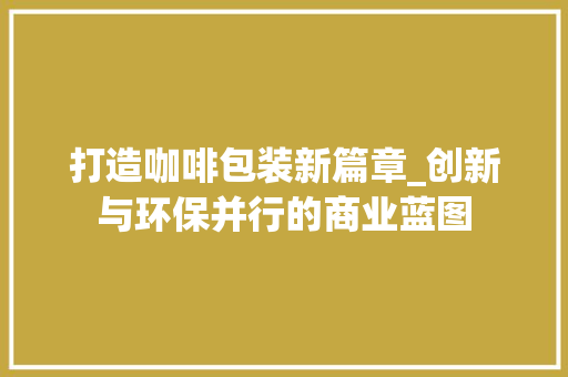 打造咖啡包装新篇章_创新与环保并行的商业蓝图