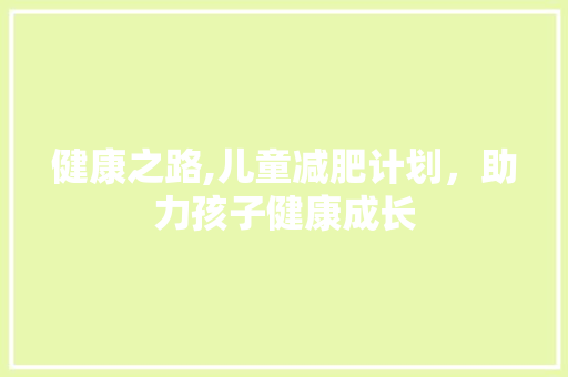 健康之路,儿童减肥计划，助力孩子健康成长