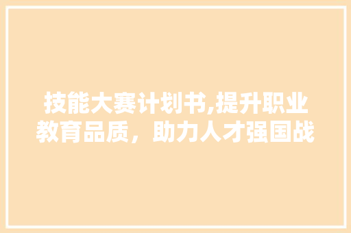 技能大赛计划书,提升职业教育品质，助力人才强国战略