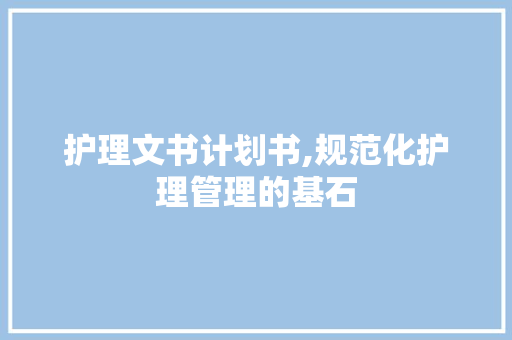 护理文书计划书,规范化护理管理的基石
