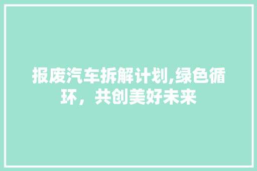 报废汽车拆解计划,绿色循环，共创美好未来