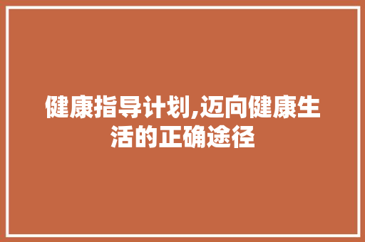 健康指导计划,迈向健康生活的正确途径