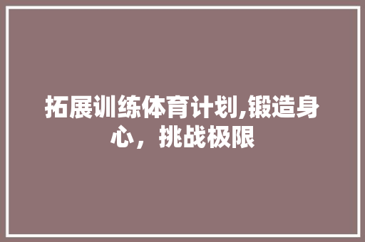 拓展训练体育计划,锻造身心，挑战极限