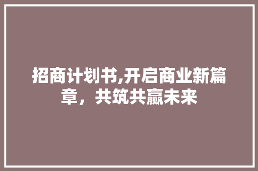 招商计划书,开启商业新篇章，共筑共赢未来