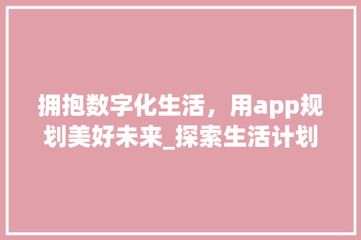 拥抱数字化生活，用app规划美好未来_探索生活计划的无限可能